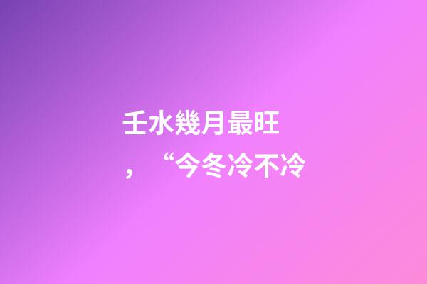 壬水幾月最旺，“今冬冷不冷